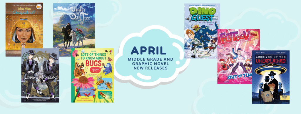Graphic titled “April – Middle Grade and Graphic Novel New Releases” centered inside a cloud shape on a light blue background. Surrounding the title are several book covers. Titles include Who Was Cleopatra?, Under the Oak Tree: The Comic, Twisted Wonderland (Book 2), Lots of Things to Know About Bugs, Dino Quest: The Mammoth Riders, FGTeeV: Out of Time, and Archives of the Unexplained: Area 51. The covers feature a mix of historical nonfiction, fantasy, graphic novels, and adventure stories with colorful, illustrated artwork.