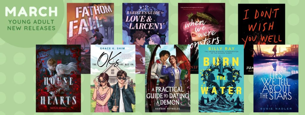 Alt Text:
Graphic titled “March – Young Adult New Releases” on a soft green background with circular patterns. The image features a collection of young adult book covers arranged in two rows. Titles include Fathomfall, Barista’s Guide to Love & Larceny, When We Were Monsters, I Don’t Wish You Well, House of Hearts by Skyla Arndt, The Obsessions Are Not OK by Grace K. Shim, A Practical Guide to Dating a Demon by Hannah Reynolds, Burn the Water by Billy Ray, and The Lies We Tell About the Stars by Susie Nadler. The covers showcase a mix of fantasy, romance, and contemporary themes with dramatic, colorful, and stylized artwork.