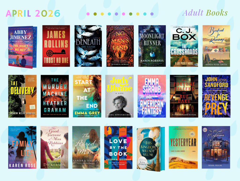 Graphic titled “April 2026 – Adult Books” on a light blue background with raindrop patterns and colorful dot accents. The image displays a grid of adult fiction and nonfiction book covers arranged in three rows. Titles include The Night We Met by Abby Jimenez, Trust No One by James Rollins, Beneath by Ariel Sullivan, No Man’s Land by Richard K. Morgan, The Moonlight Runner by Karen Robards, The Crossroads by C.J. Box, Booked for Revenge by Karen Rose Smith, The Delivery by Andrew Welsh-Huggins, The Murder Machine by Heather Graham, Start at the End by Emma Grey, Judy Blume: A Life by Mark Oppenheimer, American Fantasy by Emma Straub, The Fortune Tellers of Rue Daru by Olesya Salnikova Gilmore, Revenge Prey by John Sandford, Family Lies by Karen Rose, The Good Fortune of Miss Robbins by Melanie Dickerson, The Hired Man by Sandra Dallas, Love by the Book by Jessica George, This Kingdom Will Not Kill Me by Ilona Andrews, Yesteryear by Caro Claire Burke, and The Most Mysterious Bookshop in Paris by Mark Pryor. The covers feature a mix of thrillers, romance, fantasy, and literary fiction with varied, colorful designs
